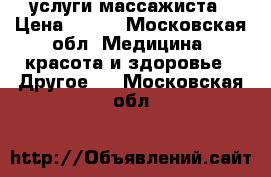 услуги массажиста › Цена ­ 500 - Московская обл. Медицина, красота и здоровье » Другое   . Московская обл.